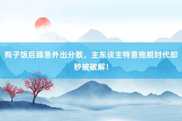 狗子饭后躁急外出分散，主东谈主特意拖脱时代却秒被破解！