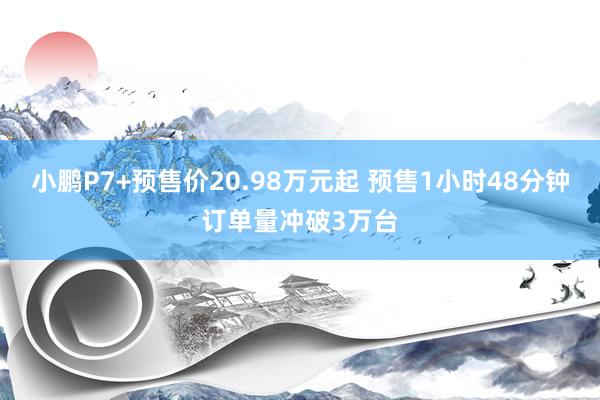 小鹏P7+预售价20.98万元起 预售1小时48分钟订单量冲破3万台