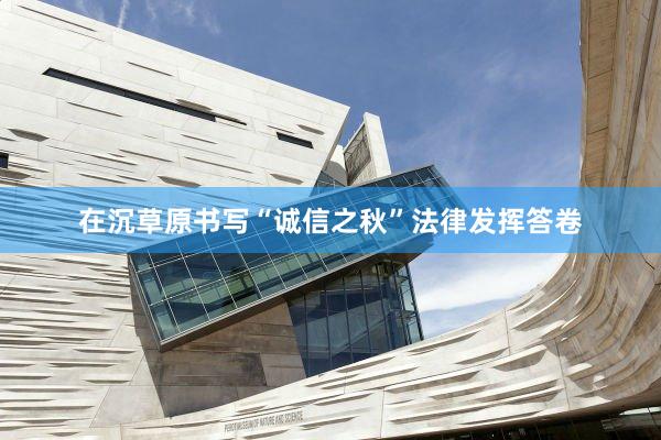 在沉草原书写“诚信之秋”法律发挥答卷