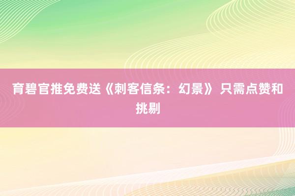 育碧官推免费送《刺客信条：幻景》 只需点赞和挑剔