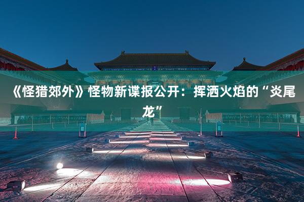 《怪猎郊外》怪物新谍报公开：挥洒火焰的“炎尾龙”